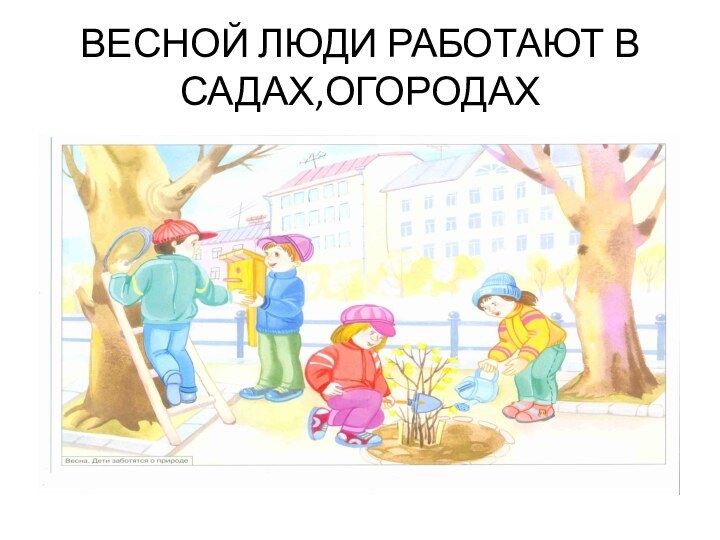 ВЕСНОЙ ЛЮДИ РАБОТАЮТ В САДАХ,ОГОРОДАХ