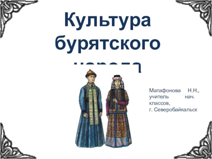 Культура бурятского народаМатафонова Н.Н., учитель нач. классов,г. Северобайкальск