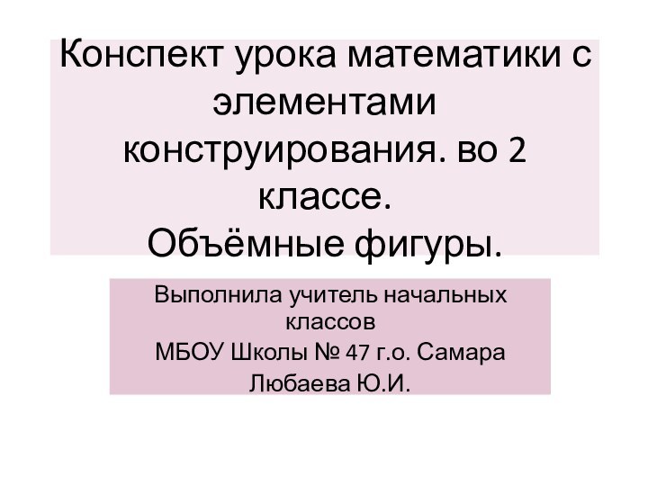 Конспект урока математики с элементами конструирования. во 2 классе. Объёмные фигуры.Выполнила учитель