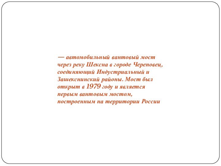 — автомобильный вантовый мост через реку Шексна в городе Череповец, соединяющий Индустриальный