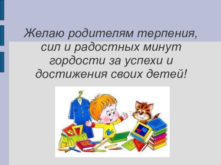 Желаю родителям терпения, сил и радостных минут гордости за успехи и достижения своих детей!