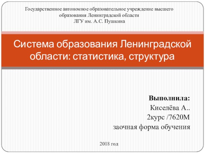 Выполнила: Киселёва А..2курс /7620Мзаочная форма обученияСистема образования Ленинградской области: статистика, структураГосударственное автономное