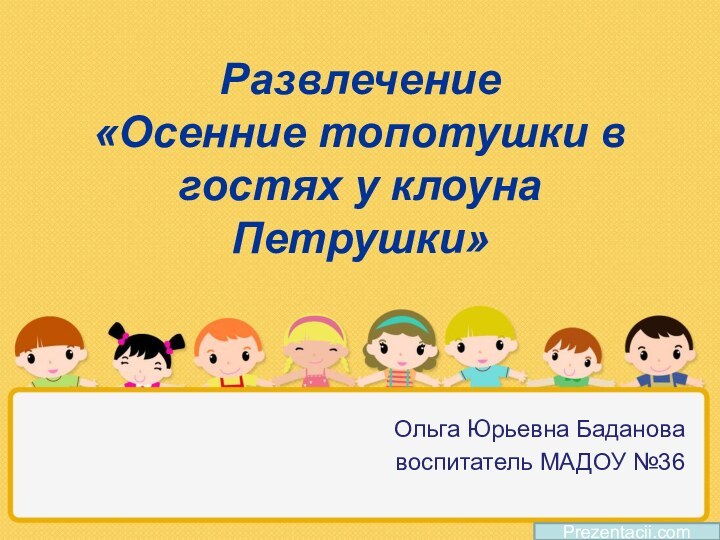 Развлечение  «Осенние топотушки в гостях у клоуна Петрушки»Ольга Юрьевна Бадановавоспитатель МАДОУ №36Prezentacii.com