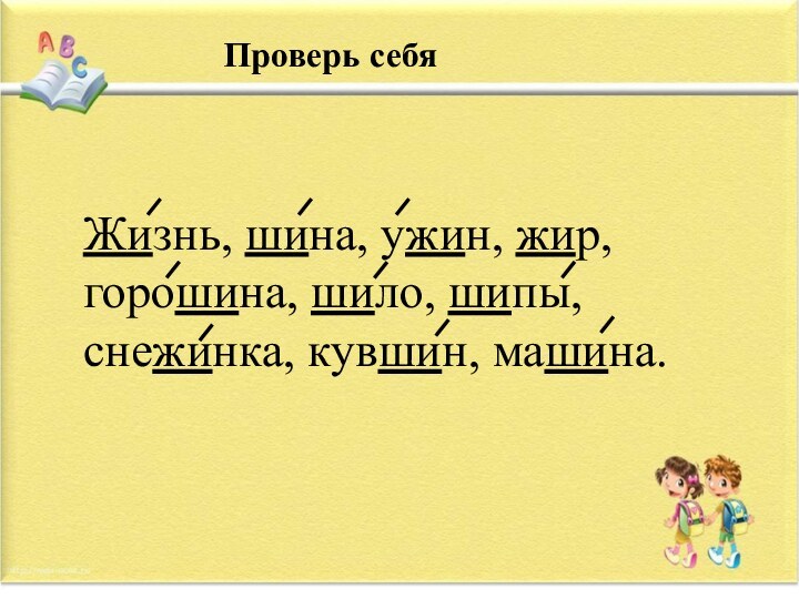 Жизнь, шина, ужин, жир, горошина, шило, шипы, снежинка, кувшин, машина.Проверь себя