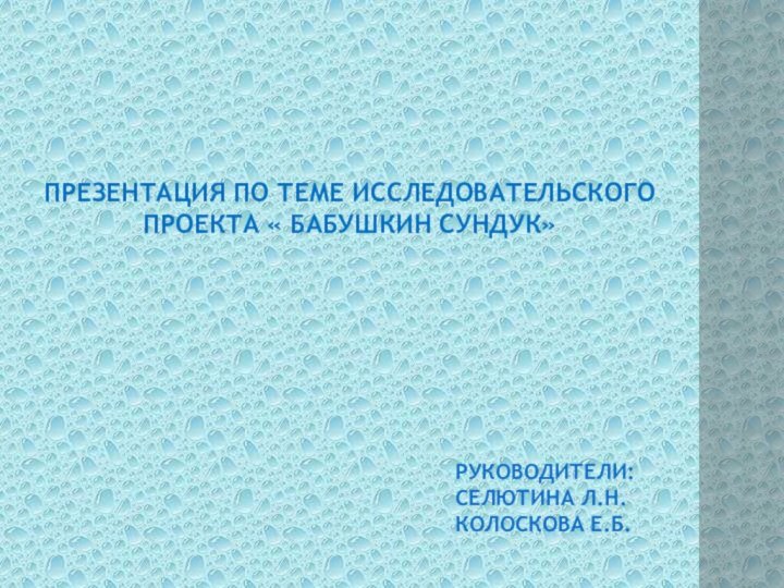 презентация по теме исследовательского проекта « Бабушкин сундук» руководители:  селютина л.н. Колоскова е.б.