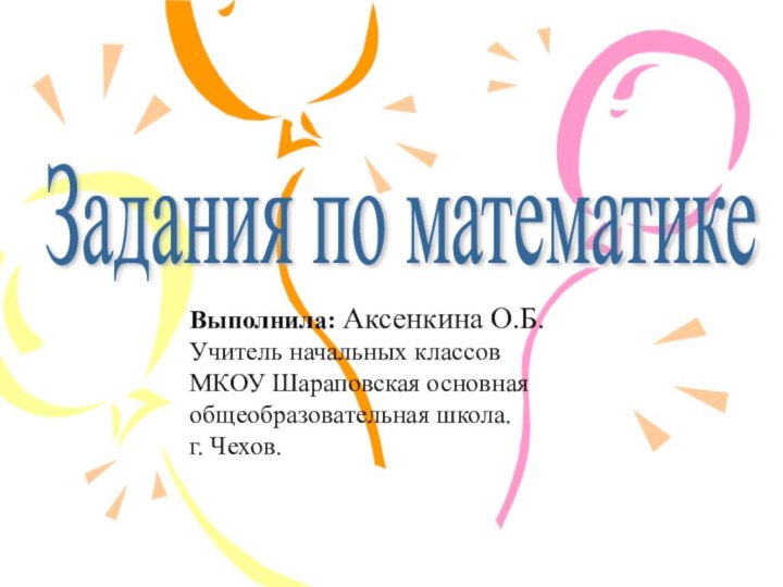 Задания по математикеВыполнила: Аксенкина О.Б. Учитель начальных классов МКОУ Шараповская основная общеобразовательная школа. г. Чехов.