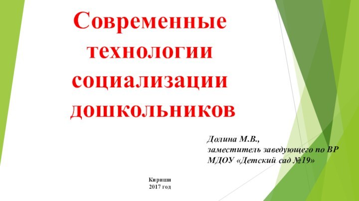 Современные технологии социализации дошкольниковКириши2017 годДолина М.В., заместитель заведующего по ВРМДОУ «Детский сад №19»