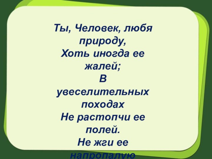 Ты, Человек, любя природу,Хоть иногда ее жалей;В увеселительных походахНе растопчи ее полей.Не