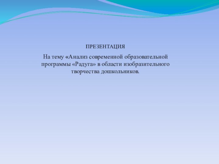 ПРЕЗЕНТАЦИЯНа тему «Анализ современной образовательной программы «Радуга» в области изобразительного творчества дошкольников.