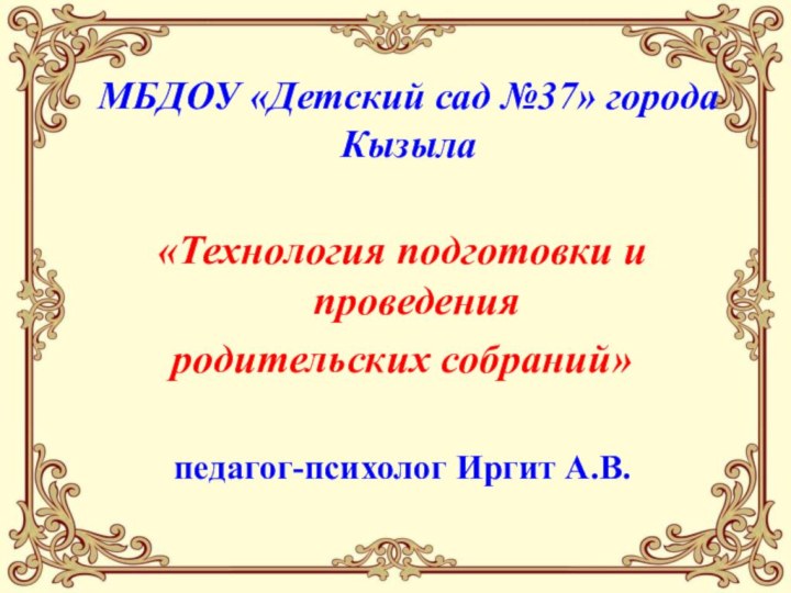 МБДОУ «Детский сад №37» города Кызыла «Технология подготовки и проведения родительских собраний»педагог-психолог Иргит А.В.