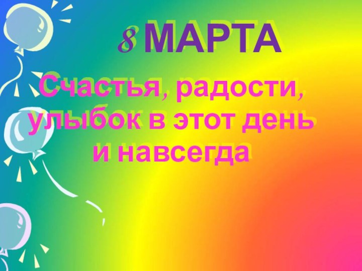 8 МАРТАСчастья, радости, улыбок в этот день и навсегда