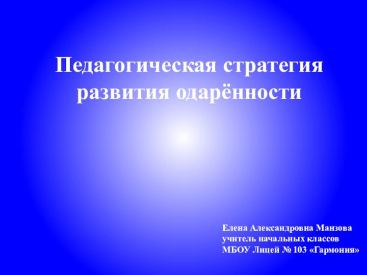 Педагогическая стратегия развития одарённостиЕлена Александровна Манзова учитель начальных классовМБОУ Лицей № 103 «Гармония»