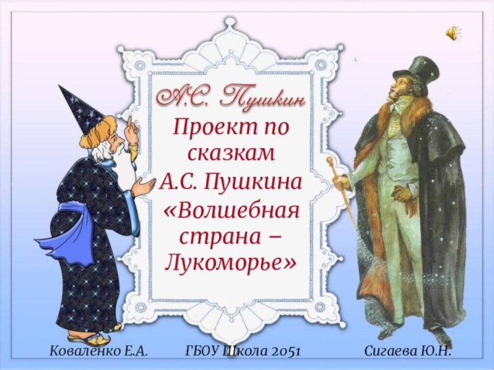 Проект по сказкам А.С. Пушкина «Волшебная страна – Лукоморье» Коваленко Е.А.Сигаева Ю.Н.ГБОУ Школа 2051