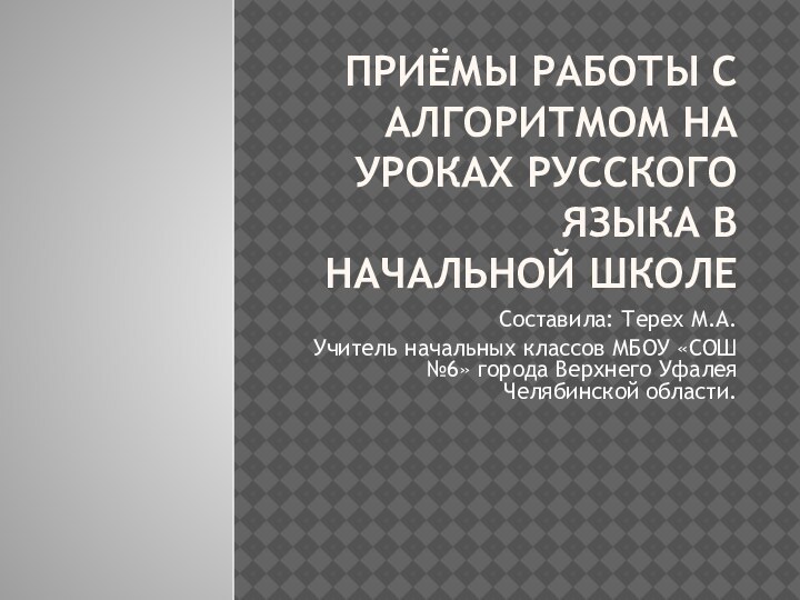 Приёмы работы с алгоритмом на уроках русского языка в начальной школе Составила: