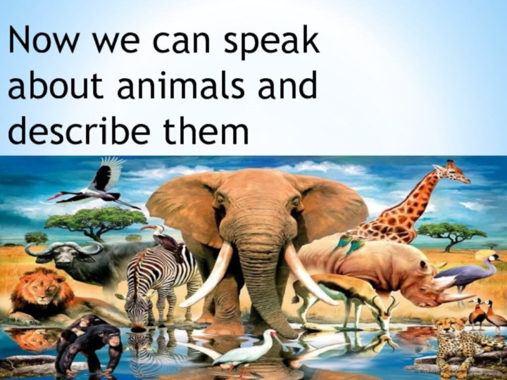 Now we can speak about animals and describe them