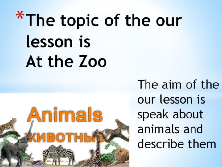 The aim of the our lesson is speak about animals and describe