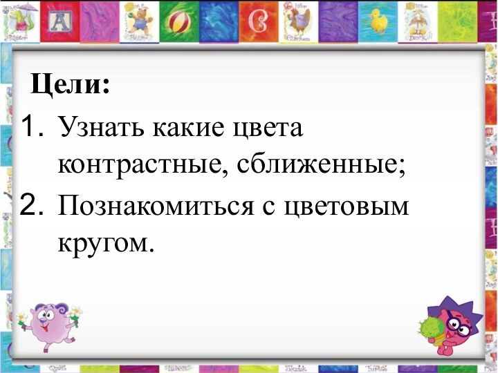 Цели:Узнать какие цвета контрастные, сближенные;Познакомиться с цветовым кругом.