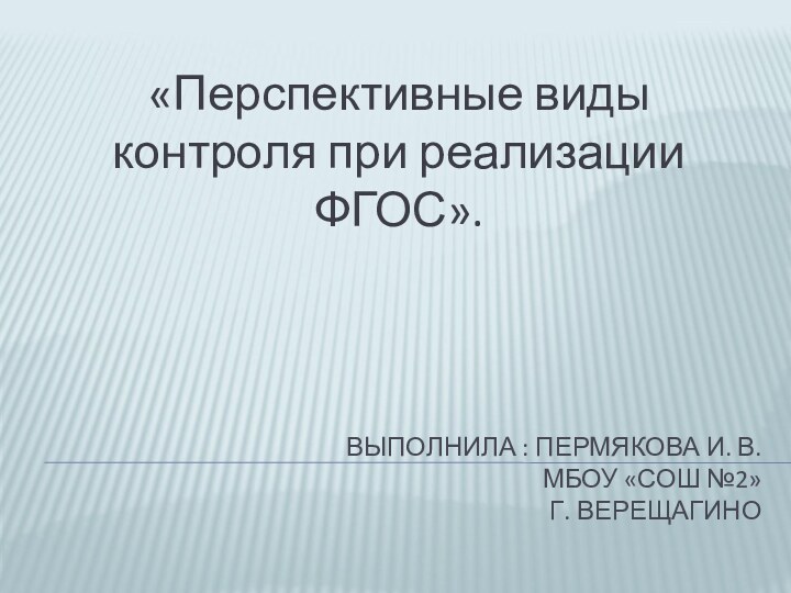 ВЫПОЛНИЛА : ПЕРМЯКОВА И. В. 		МБОУ «СОШ №2» Г. ВЕРЕЩАГИНО«Перспективные виды контроля при реализации ФГОС».