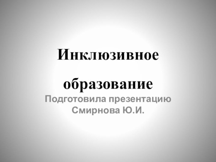 Инклюзивное образование Подготовила презентацию Смирнова Ю.И.