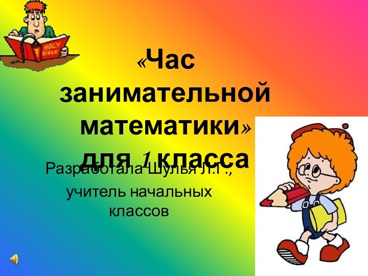 «Час занимательной математики»  для 1 классаРазработала Шулья Л.Г.,учитель начальных классов