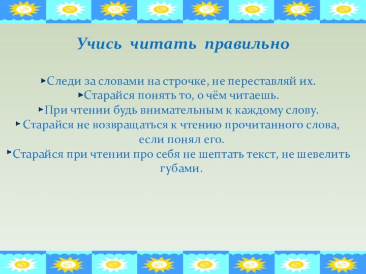 Учись читать правильноСледи за словами на строчке, не переставляй их.Старайся понять то,