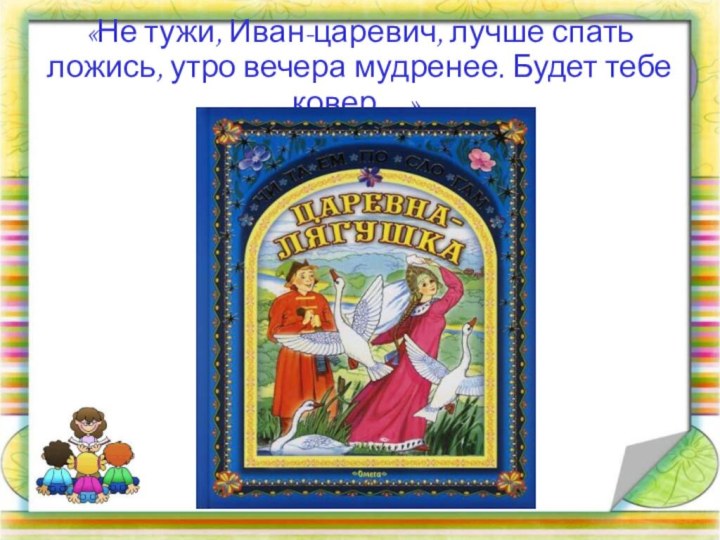 «Не тужи, Иван-царевич, лучше спать ложись, утро вечера мудренее. Будет тебе ковер…».