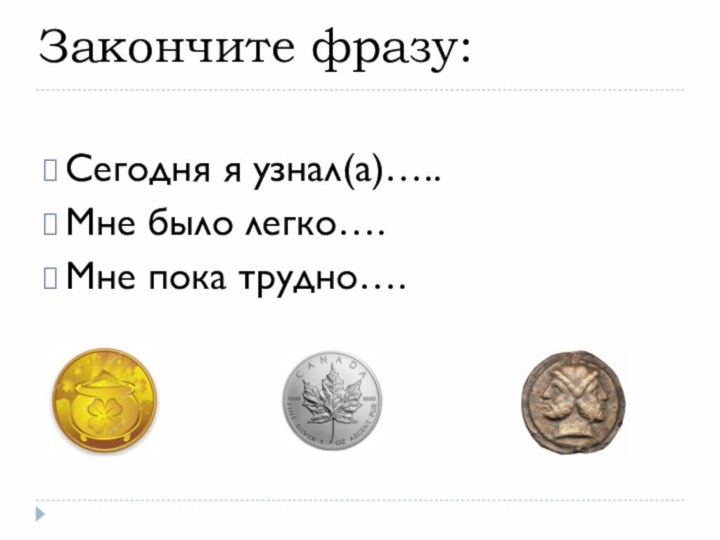 Закончите фразу: Сегодня я узнал(а)…..Мне было легко….Мне пока трудно….