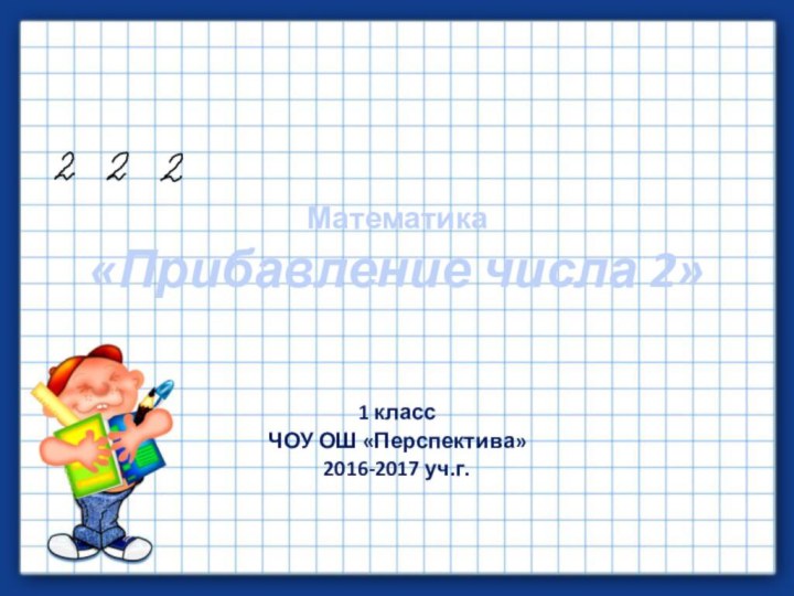 Математика  «Прибавление числа 2»1 классЧОУ ОШ «Перспектива»2016-2017 уч.г.