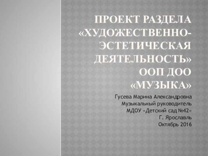 Проект раздела  «Художественно-эстетическая деятельность»  ООП ДОО «Музыка»Гусева Марина АлександровнаМузыкальный руководительМДОУ