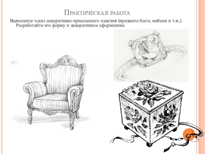 Практическая работаВыполните эскиз декоративно-прикладного изделия (предмета быта, мебели и т.п.). Разработайте его форму и декоративное оформление.
