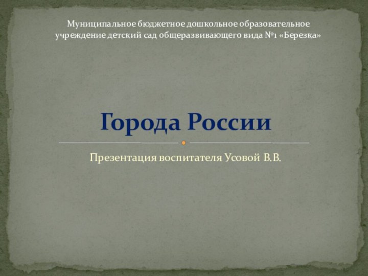 Презентация воспитателя Усовой В.В.Города РоссииМуниципальное бюджетное дошкольное образовательное учреждение детский сад общеразвивающего вида №1 «Березка»