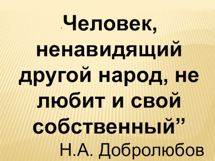 “Человек, ненавидящий другой народ, не любит и свой собственный”Н.А. Добролюбов