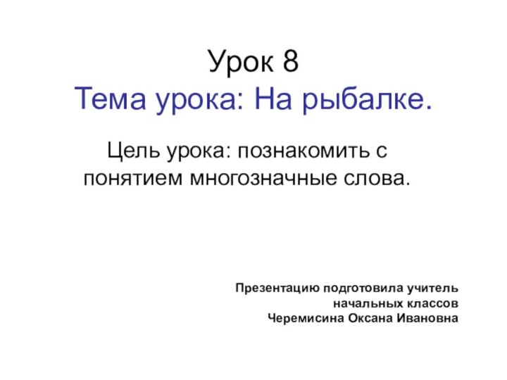 Урок 8 Тема урока: На рыбалке.Цель урока: познакомить с понятием многозначные слова.Презентацию