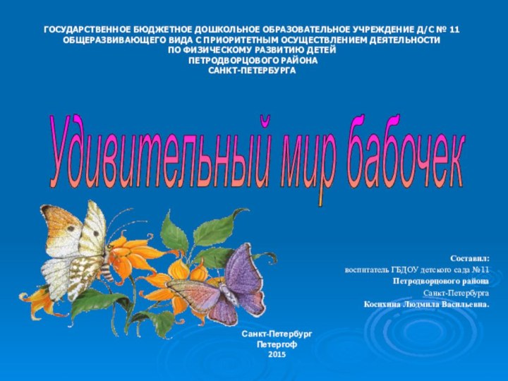 Санкт-ПетербургПетергоф 2015Удивительный мир бабочекГОСУДАРСТВЕННОЕ БЮДЖЕТНОЕ ДОШКОЛЬНОЕ ОБРАЗОВАТЕЛЬНОЕ УЧРЕЖДЕНИЕ Д/С № 11ОБЩЕРАЗВИВАЮЩЕГО ВИДА