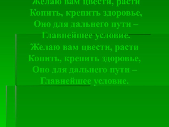 Желаю вам цвести, растиКопить, крепить здоровье,Оно для дальнего пути –Главнейшее условие.Желаю вам