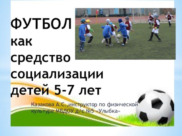 Казакова А.С.,инструктор по физической культуре МБДОУ д/с №5 «Улыбка»ФУТБОЛ  как