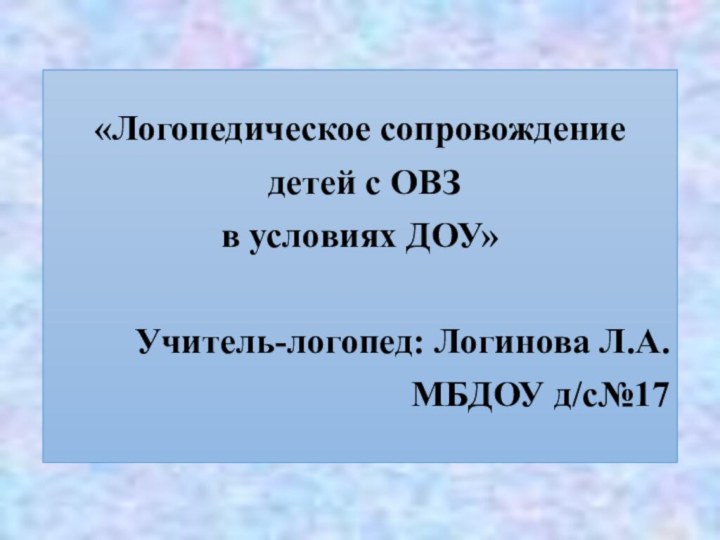 «Логопедическое сопровождение детей с ОВЗ в условиях ДОУ»Учитель-логопед: Логинова Л.А.МБДОУ д/с№17