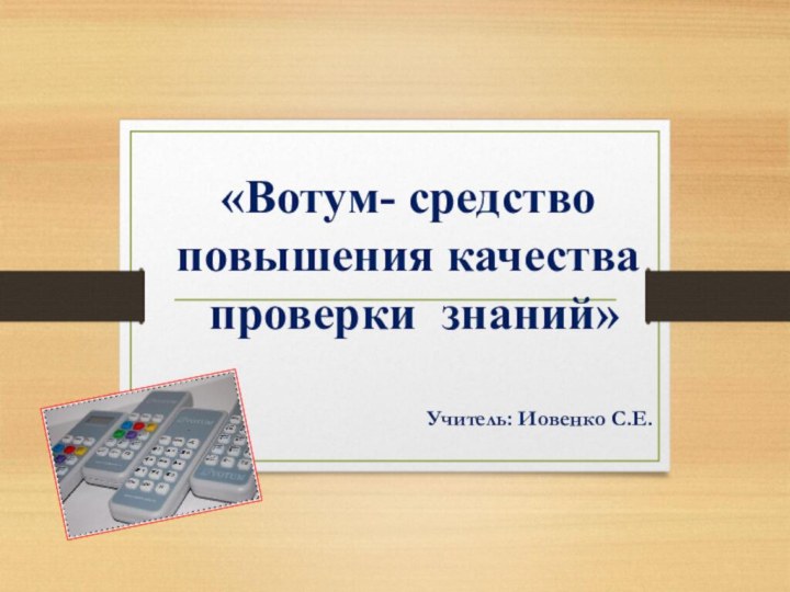 «Вотум- средство повышения качества  проверки знаний» Учитель: Иовенко С.Е.