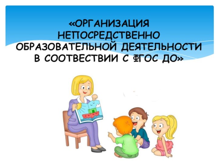 «ОРГАНИЗАЦИЯ НЕПОСРЕДСТВЕННО ОБРАЗОВАТЕЛЬНОЙ ДЕЯТЕЛЬНОСТИ  В СООТВЕСТВИИ С ФГОС ДО»