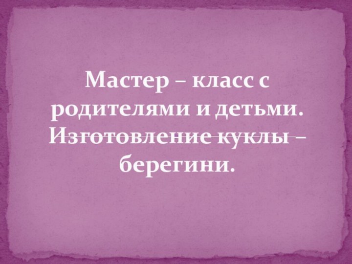 Мастер – класс с родителями и детьми. Изготовление куклы – берегини.