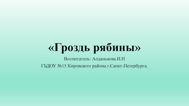 «Гроздь рябины»Воспитатель: Алданькова.И.НГБДОУ №15 Кировского района г.Санкт-Петербурга.