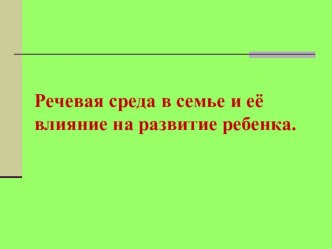 Презентация к консультации речевая среда в семье и её влияние на развитие речи дошкольников презентация к уроку по логопедии