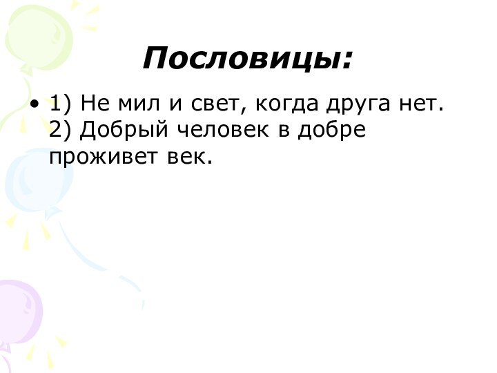 Пословицы:1) Не мил и свет, когда друга нет. 2) Добрый человек в добре проживет век.