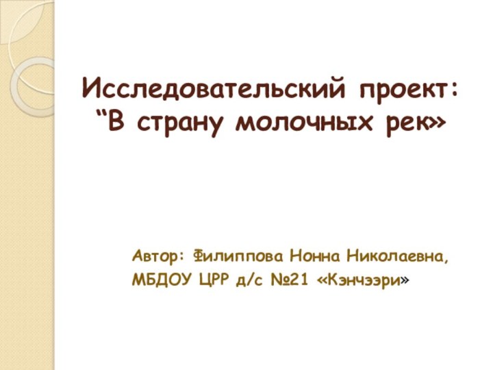 Исследовательский проект: “В страну молочных рек»Автор: Филиппова Нонна Николаевна, МБДОУ ЦРР д/с №21 «Кэнчээри»