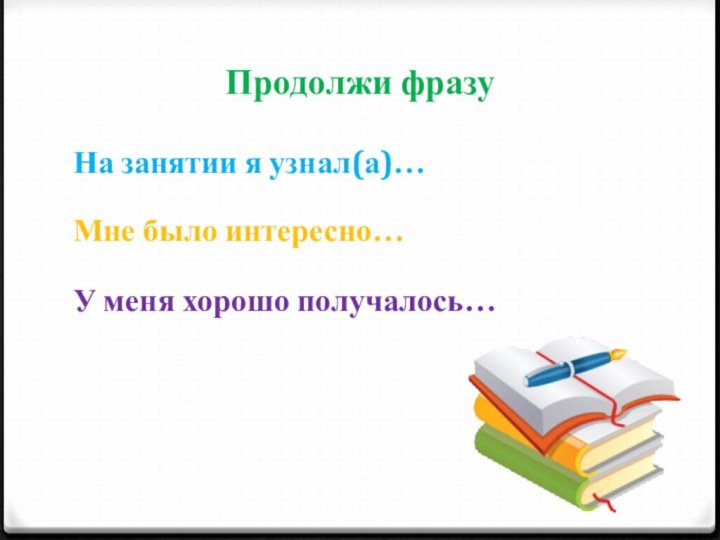 Продолжи фразуНа занятии я узнал(а)…Мне было интересно…У меня хорошо получалось…