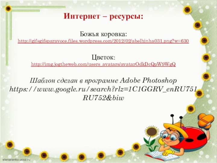 Интернет – ресурсы:Божья коровка:http://gifsgifsparavoce.files.wordpress.com/2012/02/abelhinha031.png?w=630 Цветок: http://img.jogtheweb.com/users_avatars/avatarOdkDcQpW9WgQ Шаблон сделан в программе Adobe Photoshop https://www.google.ru/search?rlz=1C1GGRV_enRU751RU752&biw