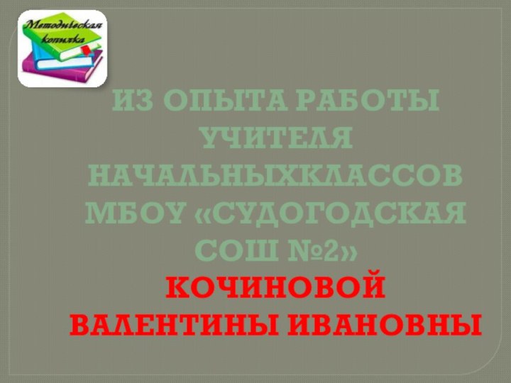 Из опыта работы учителя начальныхклассовМБОУ «Судогодская сош №2»Кочиновой валентины ивановны ивановны МБОУ «Судогодская СОШ №2»