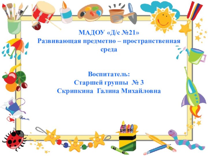 МАДОУ «Д/с №21»Развивающая предметно – пространственная средаВоспитатель: Старшей группы № 3Скрипкина Галина Михайловна