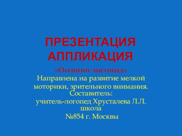 Презентация Аппликация«Осенний листопад»Направлена на развитие мелкоймоторики, зрительного внимания. Составитель: учитель-логопед Хрусталева Л.Л. школа №854 г. Москвы