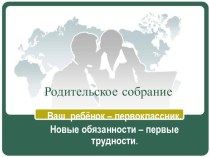 Родительское собрание в 1 классе по теме Ваш ребёнок - первоклассник. Новые обязанности - первые трудности методическая разработка (1 класс) по теме